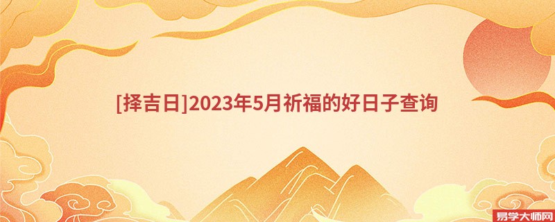 [择吉日]2023年5月祈福的好日子查询