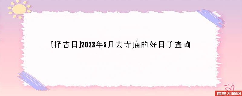 [择吉日]2023年5月去寺庙的好日子查询