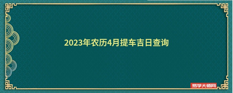 2023年农历4月提车吉日查询,提车的好日子