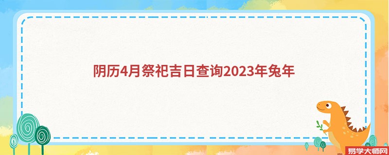 阴历4月祭祀吉日查询2023年兔年