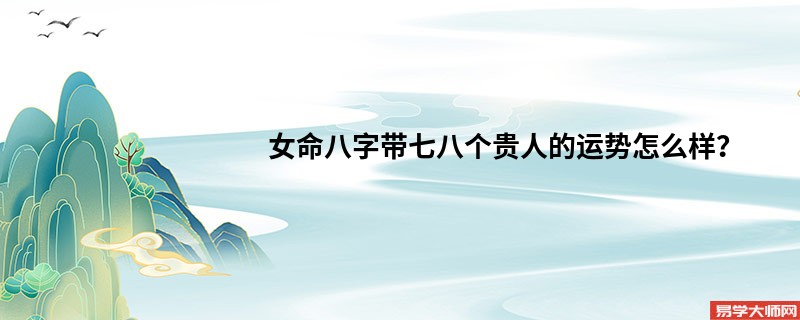 【视频】女命八字带七八个贵人的运势怎么样？