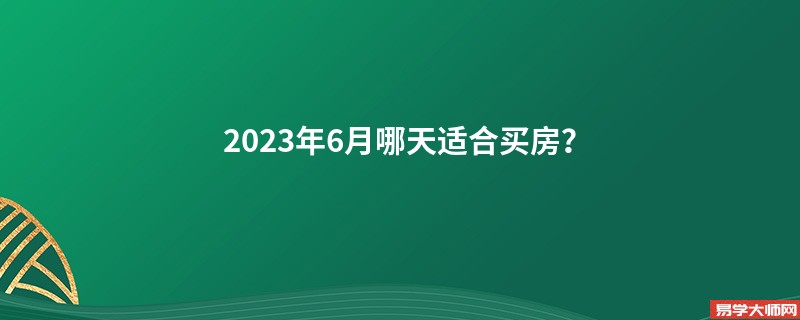 2023年6月哪天适合买房？