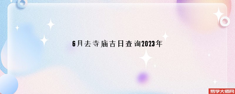 6月去寺庙吉日查询2023年