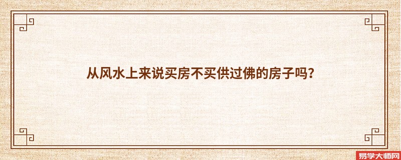 从风水上来说买房不买供过佛的房子吗？