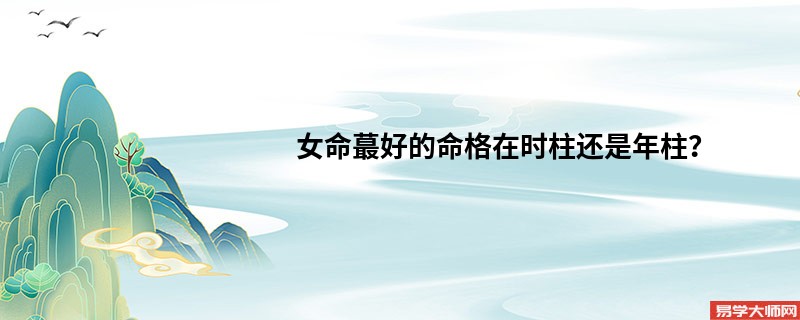 女命蕞好的命格在时柱还是年柱？