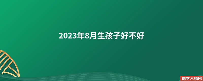 2023年8月生孩子好不好