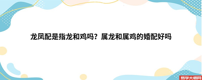 专题图片:龙凤配是指龙和鸡吗？属龙和属鸡的婚配好吗
