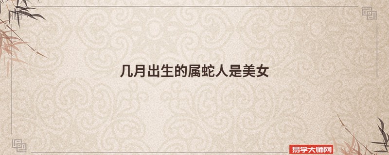 几月出生的属蛇人是美女