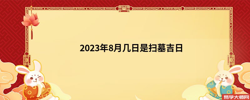 2023年8月几日是扫墓吉日