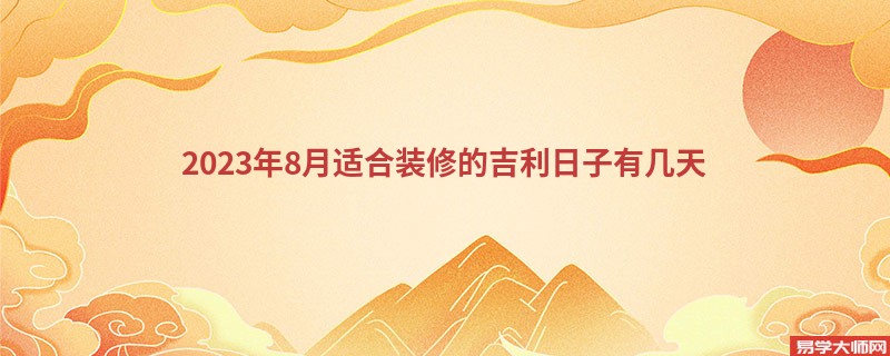 2023年8月适合装修的吉利日子有几天