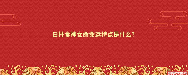 日柱食神女命命运特点是什么?