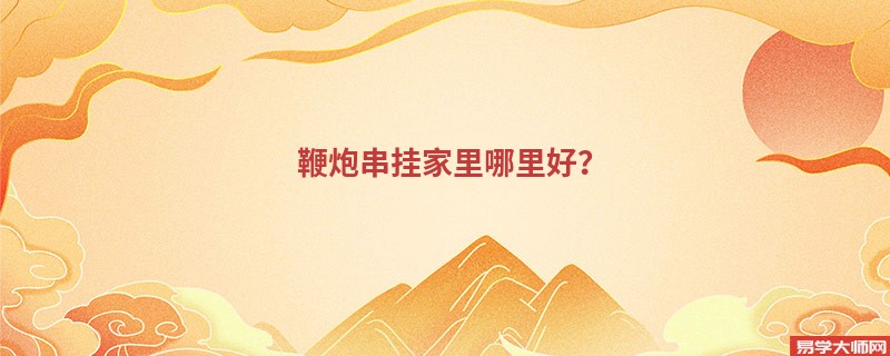 鞭炮串挂家里哪里好？