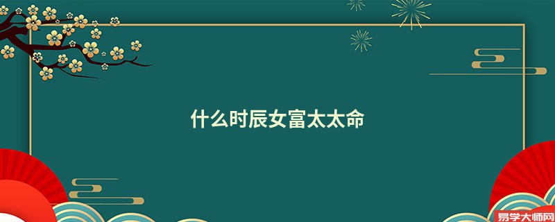 什么时辰女富太太命
