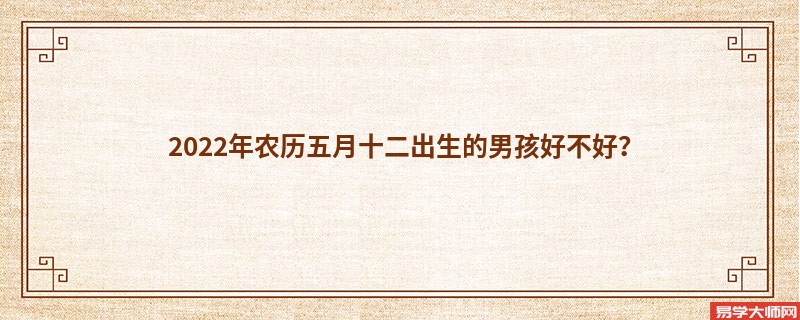 2022年农历五月十二出生的男孩好不好？