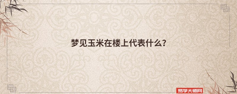 梦见玉米在楼上代表什么？