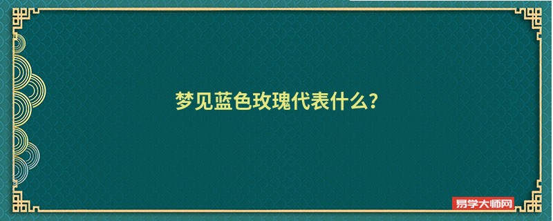 梦见蓝色玫瑰代表什么？