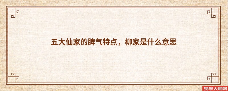 五大仙家的脾气特点，柳家是什么意思