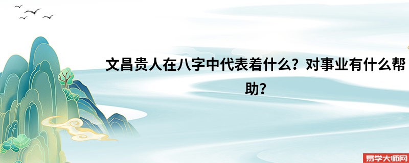 文昌贵人在八字中代表着什么？对事业有什么帮助？