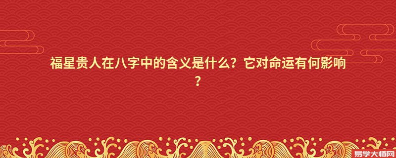 福星贵人在八字中的含义是什么？它对命运有何影响？