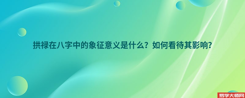 拱禄在八字中的象征意义是什么？如何看待其影响？