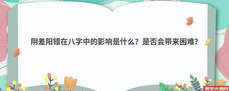 阴差阳错在八字中的影响是什么？是否会带来困难？