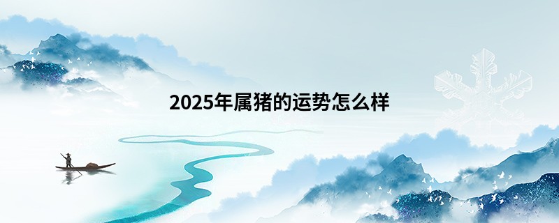 2025年属猪的运势怎么样