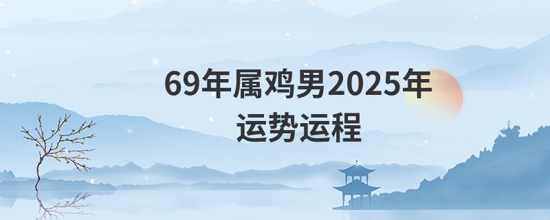 69年属鸡男2025年运势运程