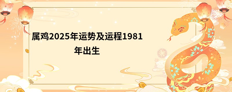 属鸡2025年运势及运程1981年出生