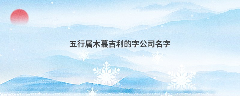 五行属木蕞吉利的字公司名字