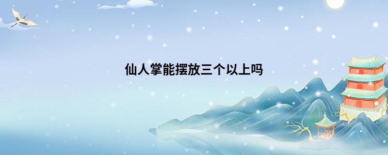 仙人掌能摆放三个以上吗