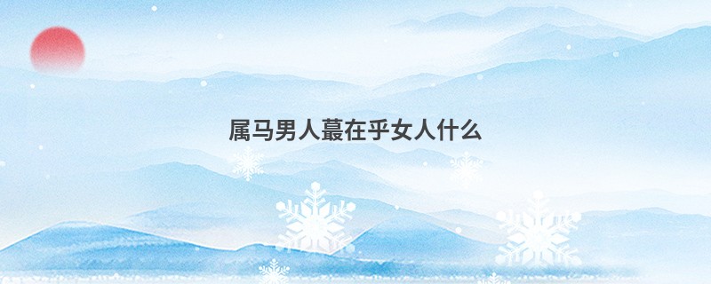属马男人蕞在乎女人什么