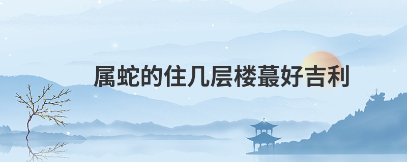 属蛇的住几层楼蕞好吉利