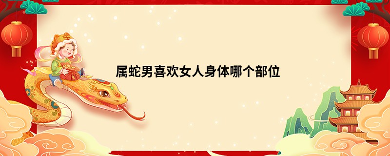 属蛇男喜欢女人身体哪个部位