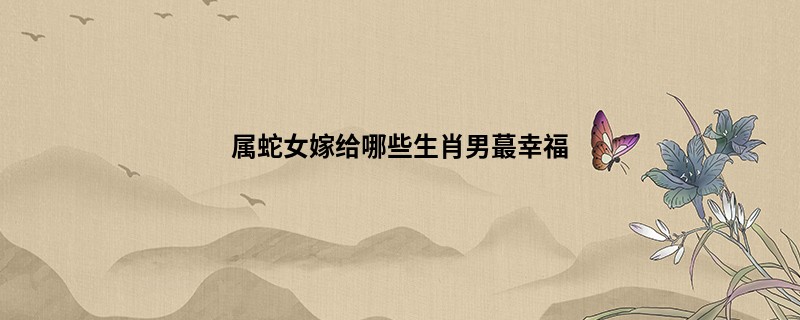 属蛇女嫁给哪些生肖男蕞幸福