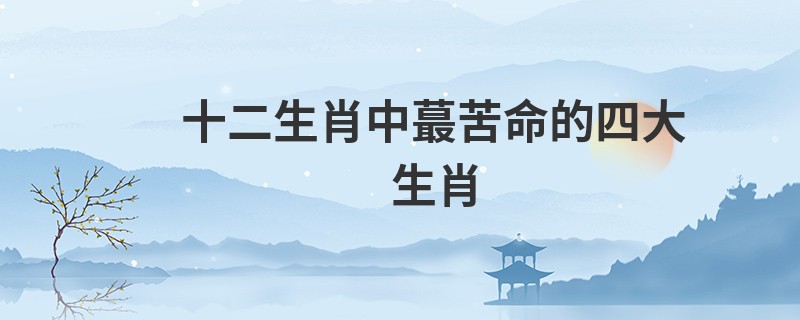 十二生肖中蕞苦命的四大生肖