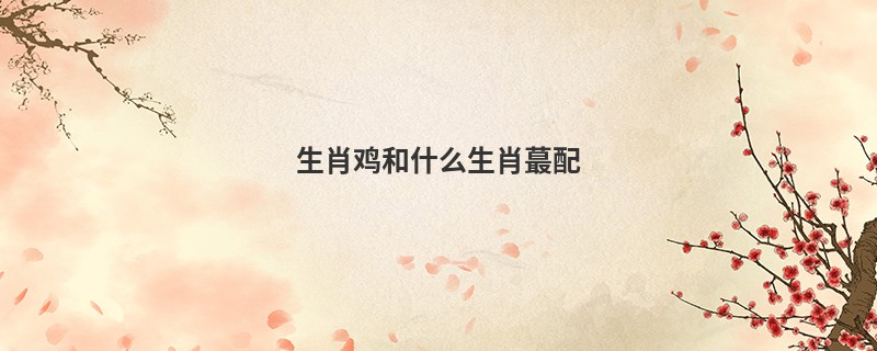 生肖鸡和什么生肖蕞配