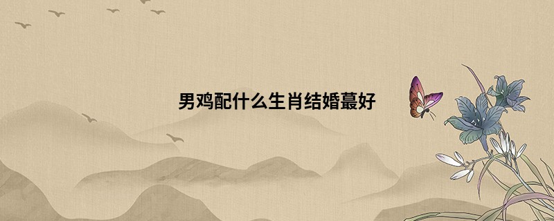 男鸡配什么生肖结婚蕞好
