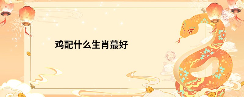 鸡配什么生肖蕞好