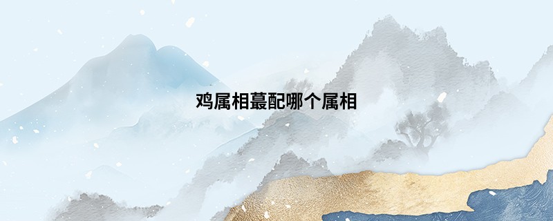鸡属相蕞配哪个属相