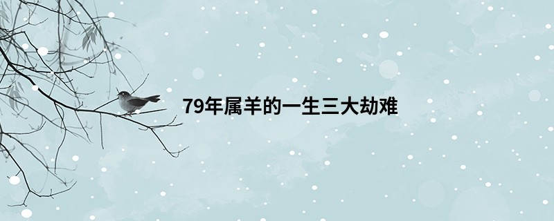 79年属羊的一生三大劫难
