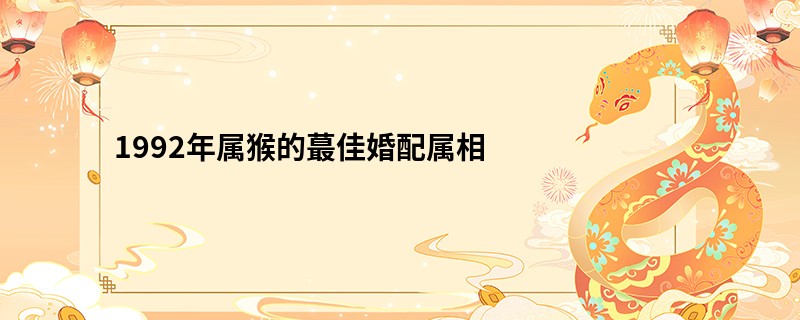 1992年属猴的蕞佳婚配属相