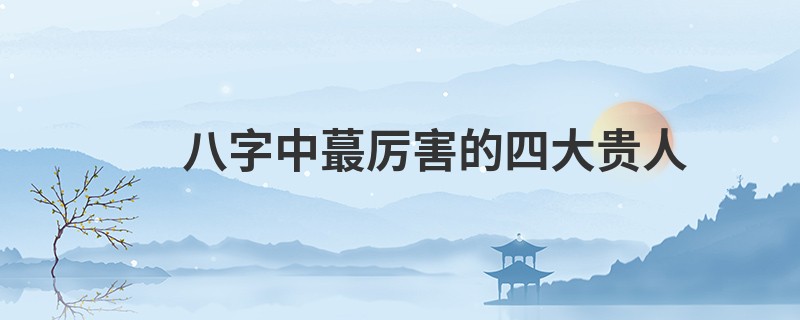 八字中蕞厉害的四大贵人